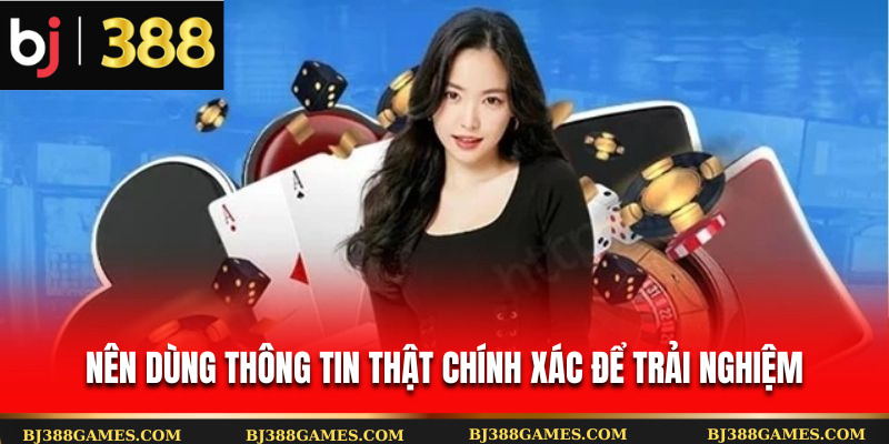 Nên dùng thông tin thật chính xác để trải nghiệm Nên dùng thông tin thật chính xác để trải nghiệm